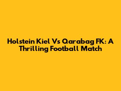 Holstein Kiel Vs Qarabag FK: A Thrilling Football Match