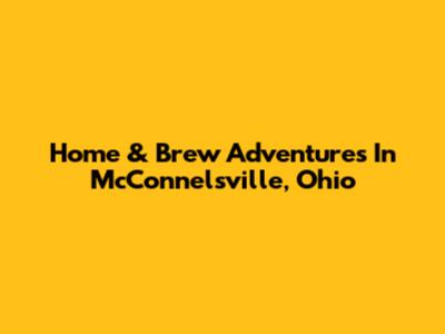 Home & Brew Adventures In McConnelsville, Ohio