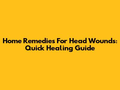 Home Remedies For Head Wounds: Quick Healing Guide