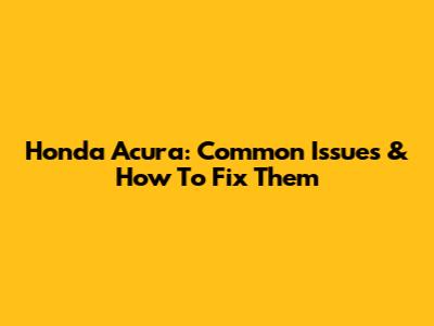 Honda Acura: Common Issues & How To Fix Them