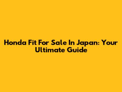 Honda Fit For Sale In Japan: Your Ultimate Guide