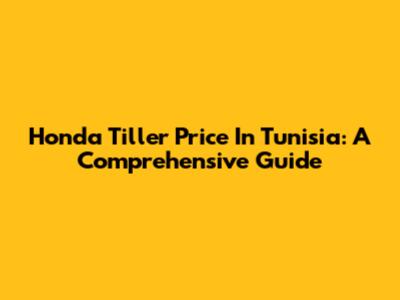Honda Tiller Price In Tunisia: A Comprehensive Guide