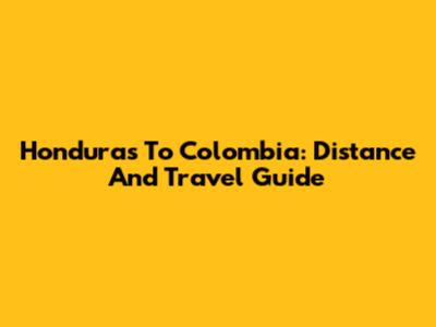 Honduras To Colombia: Distance And Travel Guide