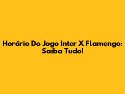 Horário Do Jogo Inter X Flamengo: Saiba Tudo!