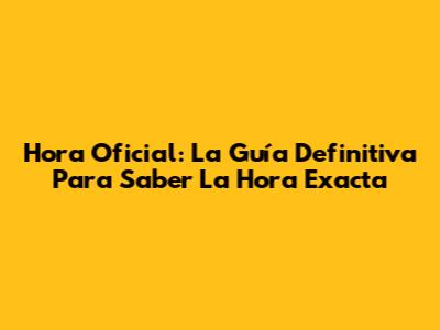 Hora Oficial: La Guía Definitiva Para Saber La Hora Exacta