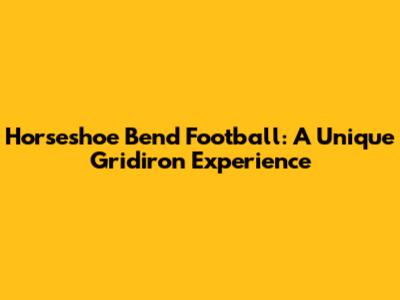 Horseshoe Bend Football: A Unique Gridiron Experience
