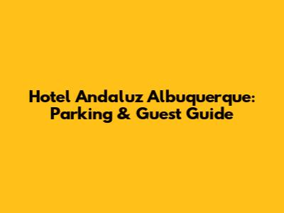 Hotel Andaluz Albuquerque: Parking & Guest Guide