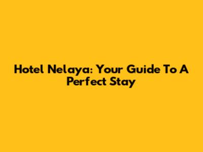 Hotel Nelaya: Your Guide To A Perfect Stay