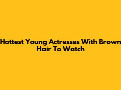 Hottest Young Actresses With Brown Hair To Watch