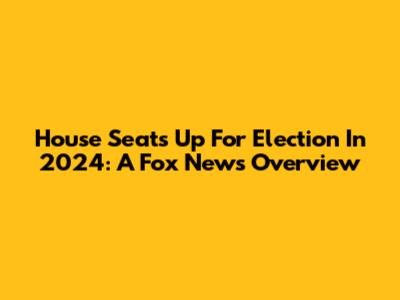 House Seats Up For Election In 2024: A Fox News Overview