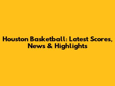 Houston Basketball: Latest Scores, News & Highlights