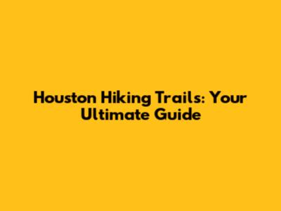 Houston Hiking Trails: Your Ultimate Guide
