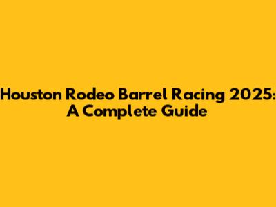 Houston Rodeo Barrel Racing 2025: A Complete Guide