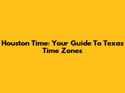 Houston Time: Your Guide To Texas Time Zones
