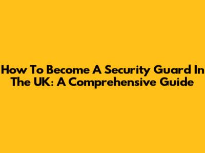 How To Become A Security Guard In The UK: A Comprehensive Guide