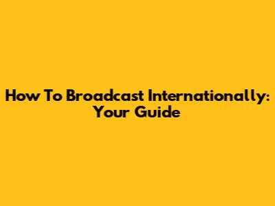 How To Broadcast Internationally: Your Guide