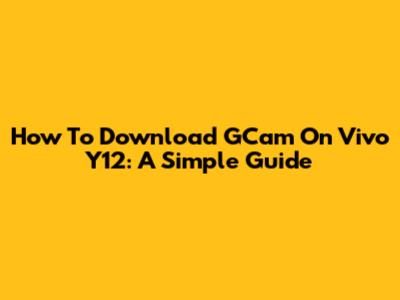 How To Download GCam On Vivo Y12: A Simple Guide