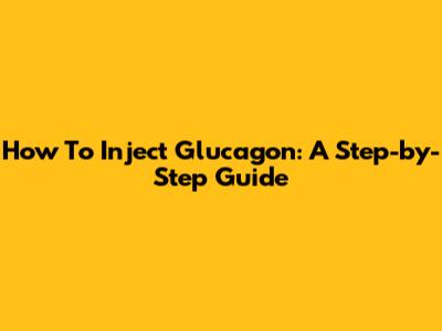 How To Inject Glucagon: A Step-by-Step Guide