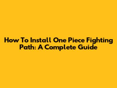 How To Install One Piece Fighting Path: A Complete Guide