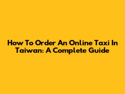 How To Order An Online Taxi In Taiwan: A Complete Guide