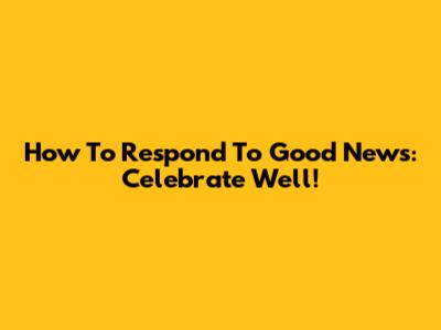 How To Respond To Good News: Celebrate Well!