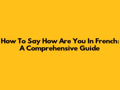 How To Say "How Are You" In French: A Comprehensive Guide
