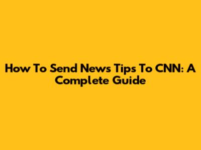 How To Send News Tips To CNN: A Complete Guide