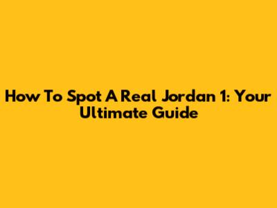 How To Spot A Real Jordan 1: Your Ultimate Guide