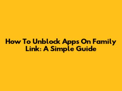 How To Unblock Apps On Family Link: A Simple Guide
