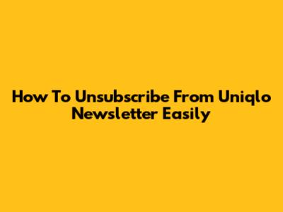How To Unsubscribe From Uniqlo Newsletter Easily