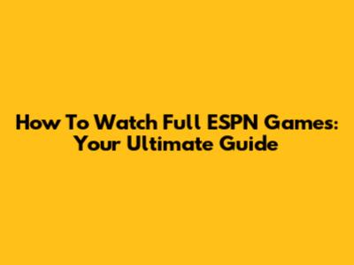 How To Watch Full ESPN Games: Your Ultimate Guide