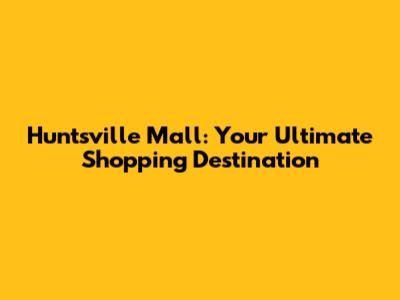 Huntsville Mall: Your Ultimate Shopping Destination