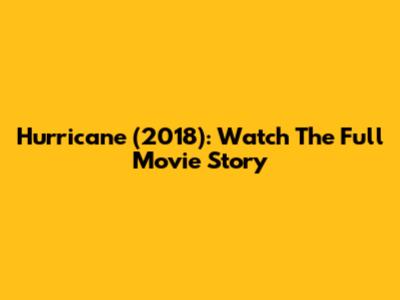 Hurricane (2018): Watch The Full Movie Story