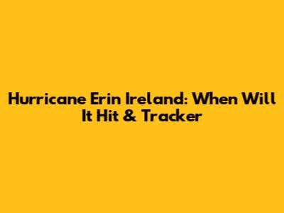 Hurricane Erin Ireland: When Will It Hit & Tracker