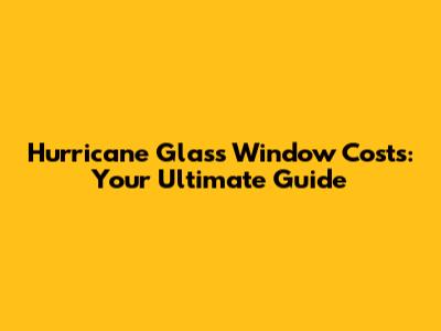 Hurricane Glass Window Costs: Your Ultimate Guide