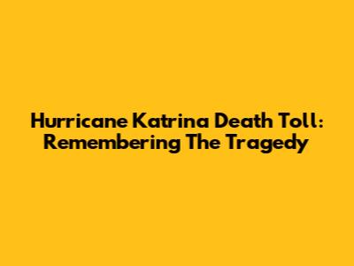 Hurricane Katrina Death Toll: Remembering The Tragedy