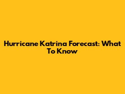 Hurricane Katrina Forecast: What To Know