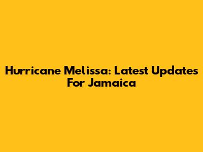 Hurricane Melissa: Latest Updates For Jamaica
