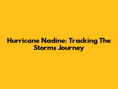 Hurricane Nadine: Tracking The Storm's Journey