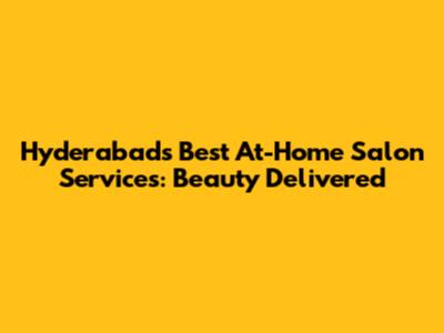 Hyderabad's Best At-Home Salon Services: Beauty Delivered