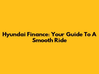 Hyundai Finance: Your Guide To A Smooth Ride