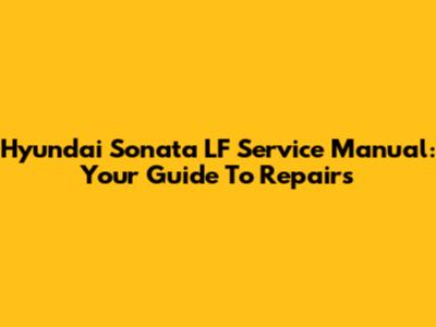 Hyundai Sonata LF Service Manual: Your Guide To Repairs