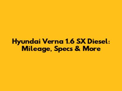 Hyundai Verna 1.6 SX Diesel: Mileage, Specs & More