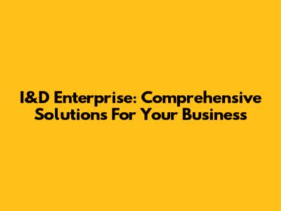 I&D Enterprise: Comprehensive Solutions For Your Business