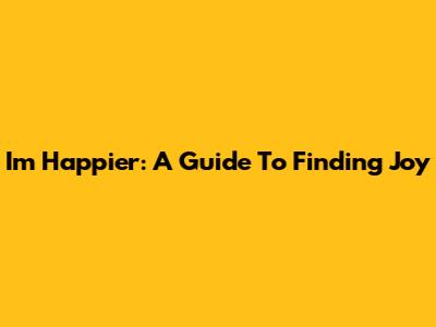 I'm Happier: A Guide To Finding Joy
