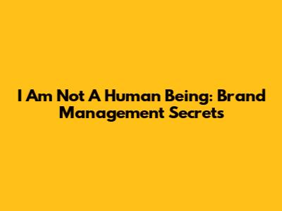 I Am Not A Human Being: Brand Management Secrets