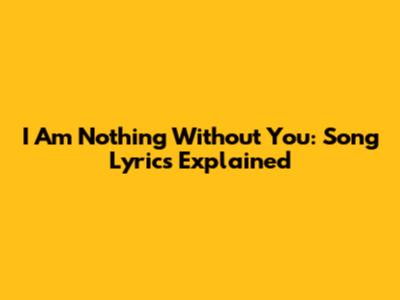 I Am Nothing Without You: Song Lyrics Explained
