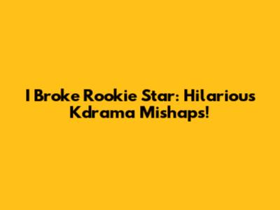 I Broke Rookie Star: Hilarious Kdrama Mishaps!