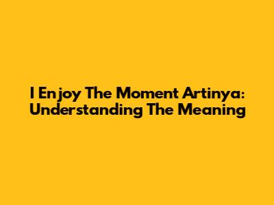 I Enjoy The Moment Artinya: Understanding The Meaning