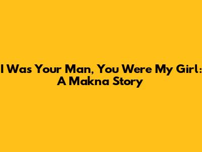 I Was Your Man, You Were My Girl: A Makna Story